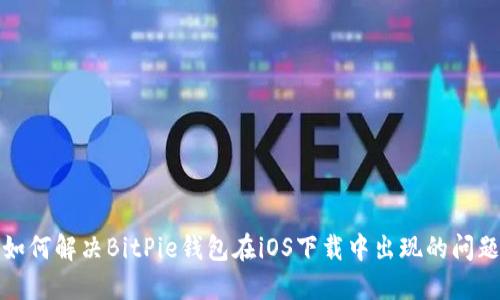 如何解决BitPie钱包在iOS下载中出现的问题
