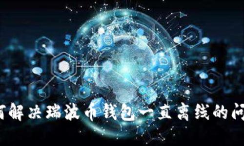 如何解决瑞波币钱包一直离线的问题？