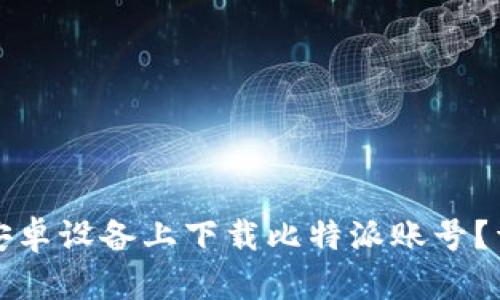 如何在安卓设备上下载比特派账号？详尽指南
