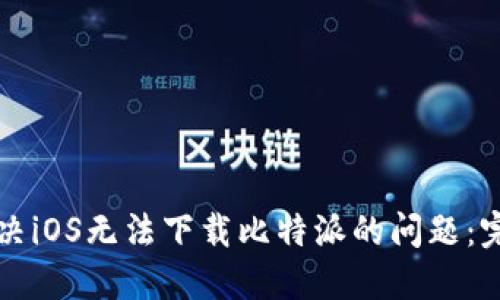 如何解决iOS无法下载比特派的问题：完整指南
