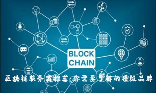 区块链服务商推荐：你需要了解的顶级品牌